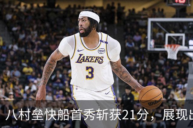八村垒快船首秀斩获21分，展现出色状态